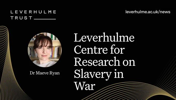 White writing against a black background with gold swirls: ‘Leverhulme Centre for Research on Slavery in War’. Circle cropped headshot of Dr Maeve Ryan, Leverhulme Trust logo and URL leverhulme.ac.uk/news