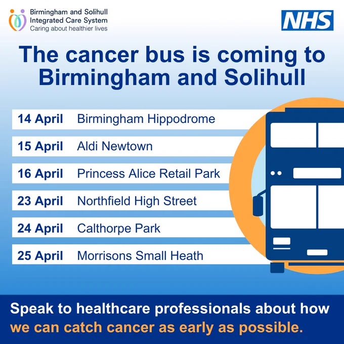 The text reads: The cancer bus is coming to Birmingham and Solihull. On 14 April the bus will be at Birmingham Hippodrome. On 15 April the bus will be at Aldi Newtown. On 16 April the bus will be at Princess Alice Retail Park. On 23 April the bus will be at Northfield High Street. On 24 April the bus will be at Calthorpe Park. On 25 April the bus will be at Morrisons Small Heath. Speak to healthcare professionals about how we can catch cancer as early as possible.