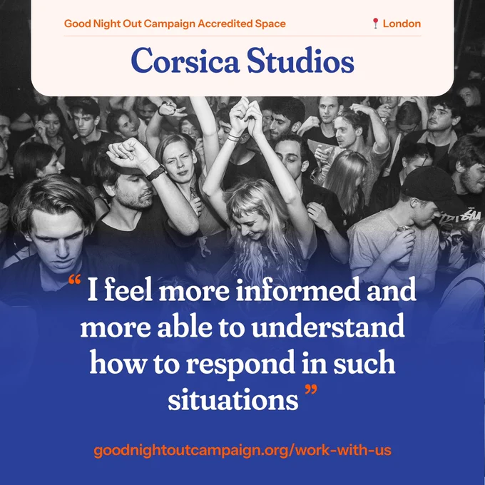 The black and white photo shows revellers dancing on a night out Corsica Studios. The text at the top of the image reads: “Good Night Out Campaign Accredited Space, London, Corsica Studios”. A quote at the bottom of the image reads: “I feel more informed and more able to understand how to respond in such situations.” The URL at the bottom of the page reads goodnightoutcampaign.org/work-with-us