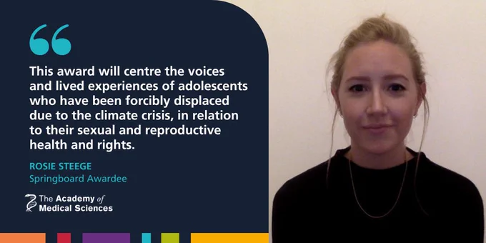 Academy of Medical Sciences Springboard awardee Rosie Steege next to a quote that reads: "This award will centre the voices and lived experiences of adolescents who have been forcibly displaced due to the climate crisis, in relation to their sexual and reproductive health and rights."