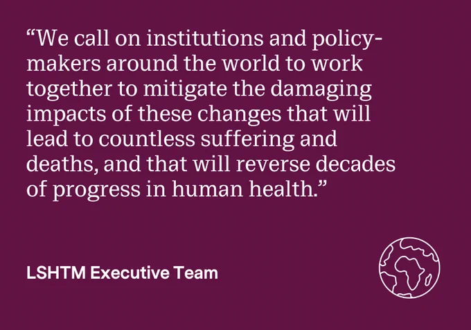 “We call on institutions and policy-makers around the world to work together to mitigate the damaging impacts of these changes that will lead to countless suffering and deaths, and that will reverse decades of progress in human health.” LSHTM Executive Team

