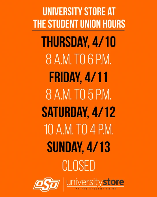 Promotional poster for Oklahoma State University Store at the Student Union listing the student store hours for specific dates: Thursday, April 10 from 8 AM to 4 PM; Friday, April 11 from 8 AM to 5 PM; Saturday, April 12 from 10 AM to 4 PM; Sunday, April 13 Closed. The poster background is orange with white and black text.