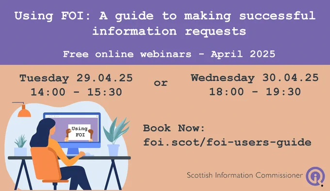 Using FOI: a guide to making successful information requests
Free online webinars
Tuesday 29.04.25 14:00-15:30 or Wednesday 30.04.25 18:00-19:30.
Book now: foi.scot/foi-users-guide