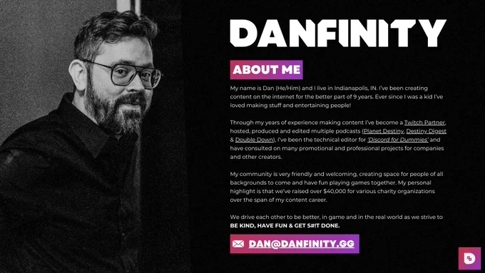 Morning, Gang!

My name is Dan and I'm a content creator from Indianapolis, IN!

I'm passionate about building community, charitable action, and engaging conversations.

Check out my #mediakit and download the PDF version with links here:

www.danfinity.gg/media-kit 

📧 dan@danfinity.gg