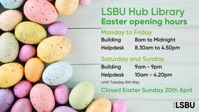 Photo of multicoloured Easter eggs on one side of the graphic. Text: LSBU Hub Library Easter opening hours, Monday to Friday - Building: 8am to Midnight Helpdesk: 8.30am to 4.50pm, Saturday and Sunday - Building: 9am - 9pm Helpdesk: 10am - 4.20pm, until Tuesday 6th May, Closed Easter Sunday 20th April