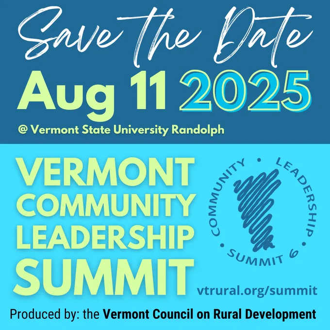 Save the Date Aug 11 2025 @ Vermont State University Randolph Vermont Community Leadership Summit. Produced by : the Vermont Council on Rural Development. A logo with a squiggly outline of Vermont with the words "Community Leadership Summit 6" vtrural.org/summit