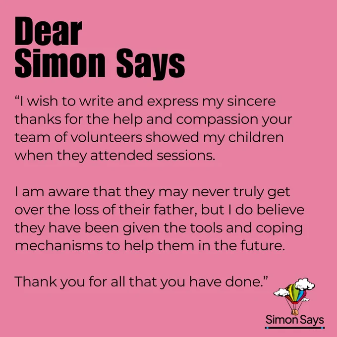 Pink background. Text reads “Dear Simon Says, I wish to write and express my sincere thanks for the help and compassion your team of volunteers showed my children when they attended sessions. I am aware that they may never truly get over the loss of their father, but I do believe they have been given the tools and coping mechanisms to help them in the future. Thank you for all that you have done.”