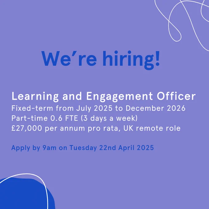 We're hiring

Learning and Engagement Officer
Fixed-term from July 2025 to December 2026
Part-time 0.6 FTE (3 days a week)
£27,000 per annum pro rata, UK remote role

Apply by 9am on Tuesday 22nd April 2025
