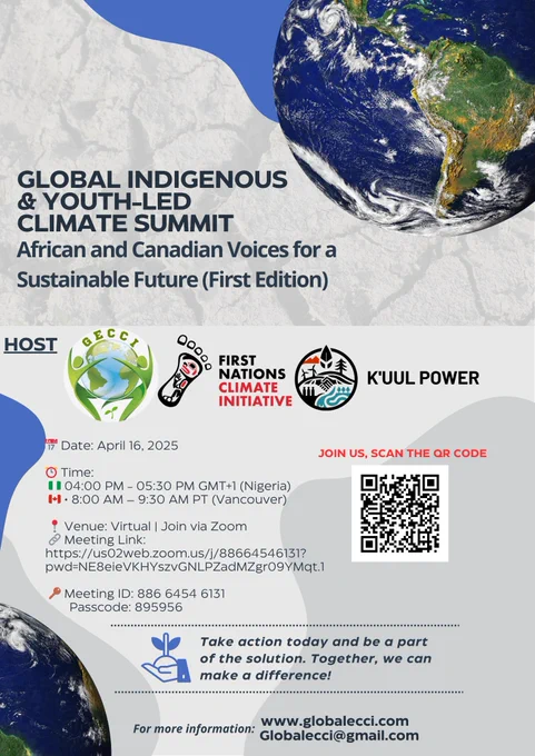 We are thrilled to invite you to participation in the Global Indigenous & Youth-Led Climate Summit: African and Canadian Voices for a Sustainable Future! 🌱

📅 Date: April 16, 2025
⏰ Time:
• 04:00 PM – 05:30 PM GMT 1 (Nigeria)
• 8:00 AM – 9:30 AM PT (Vancouver)

📍 Venue: Virtual (Join via Zoom)
🔗 Meeting Link:  https://us02web.zoom.us/j/88664546131?pwd=NE8eieVKHYszvGNLPZadMZgr09YMqt.1 

🔑 Meeting ID: 886 6454 6131
🔐 Passcode: 895956

🎓 Certificates of Participation will be provided to all active attendees.

This inaugural summit will bring together Indigenous and non-Indigenous youth from Africa and Canada to exchange ideas, amplify voices, and work together toward a more sustainable, just, and climate-resilient world.

🔥 What to Expect:
✅ Inspiring Keynotes – Hear from renowned climate leaders and policymakers
✅ Interactive Panel Discussions – Dive into youth leadership, climate justice, green entrepreneurship, and resilience
✅ Knowledge Exchange & Networking – Connect with fel