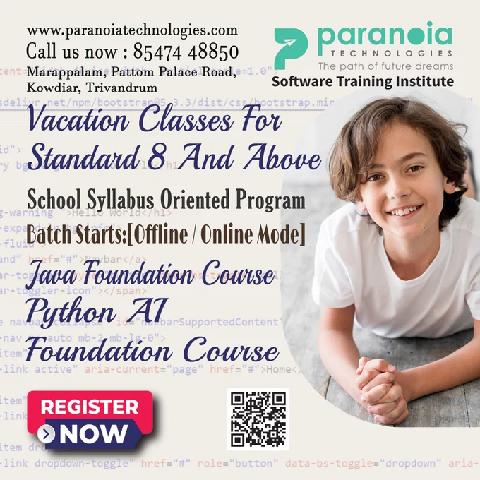 Vacation Classes for Standard 8 And Above Students
School Syllabus Oriented Programs
Java Foundation Course!
Python AI Foundation Course!
Batch Starts (Offline / Online Mode)
More Details Please Call:
📱85474 48850 | 9400768850 | 0471 2728850
🖱www.paranoiatechnologies.com