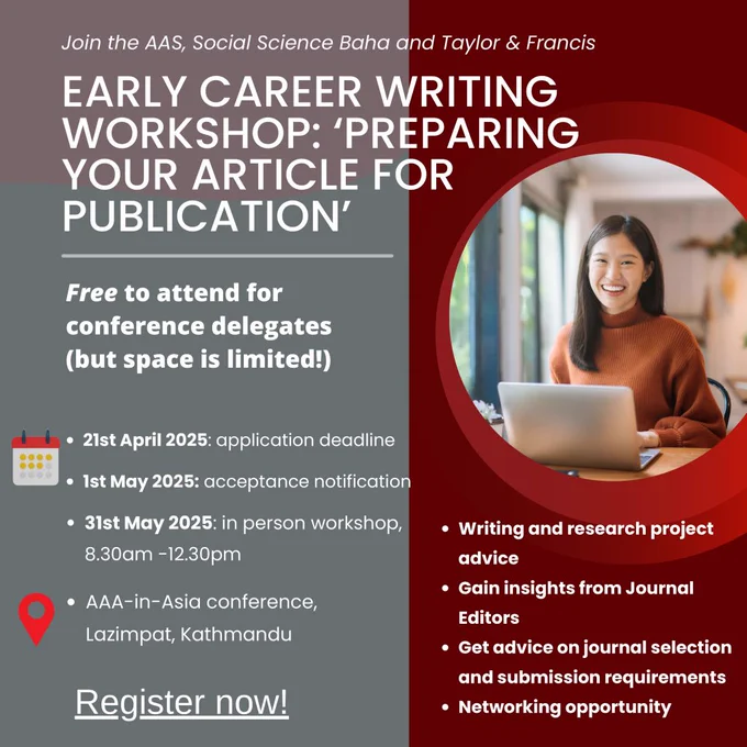 Join the AAS, Social Science Baha And Taylor & Francis Early Career Writing Workshop: 'Preparing Your Article for Publication'
Free to attend for conference delegates (but space is limited!)
May 31, 2025: in person workshop, 8:30am-12:30pm
AAA-in-Asia conference, Lazimpat Kathmandu, Nepal
Register now! Application Deadline: 21st April 2025
