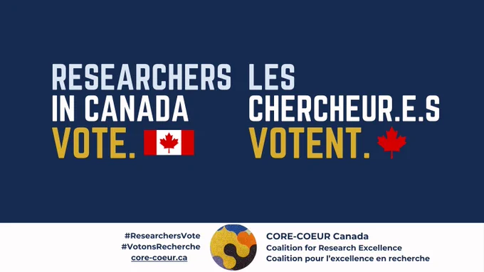 Une image rectangulaire avec un fond bleu marine et un texte en majuscules coloré en bleu pâle, blanc, orange, qui se lit comme suit : Researchers in Canada vote. Les chercheur.e.s votent. Un pied de page blanc comprend le logo de CORE-COEUR Coalition for Research Excellence, Coalition pour l'excellence en recherche, une mosaïque multicolore avec un cœur partiellement orange et un cœur partiellement bleu.
 A rectangular image with navy blue background and bilingual text in all caps coloured pale blue, white, orange, which reads: Researchers in Canada vote. Les chercheur.e.s votent. A white footer includes the logo for CORE-COEUR Coalition for Research Excellence, Coalition pour l'excellence en recherche, a multicoloured mosaic with a partial orange heart and a partial blue heart.

