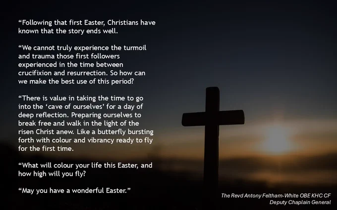 A silhouette of a cross with the sun just above the horizon. The text on the slide is: Following that first Easter, Christians have known that the story ends well. We cannot truly experience the turmoil and trauma those first followers experienced in the time between crucifixion and resurrection. So how can we make the best use of this period?  There is value in taking the time to go into the ‘cave of ourselves’ for a day of deep reflection. Preparing ourselves to break free and walk in the light of the risen Christ anew. Like a butterfly bursting forth with colour and vibrancy ready to fly for the first time.
What will colour your life this Easter, and how high will you fly?
May you have a wonderful Easter.
