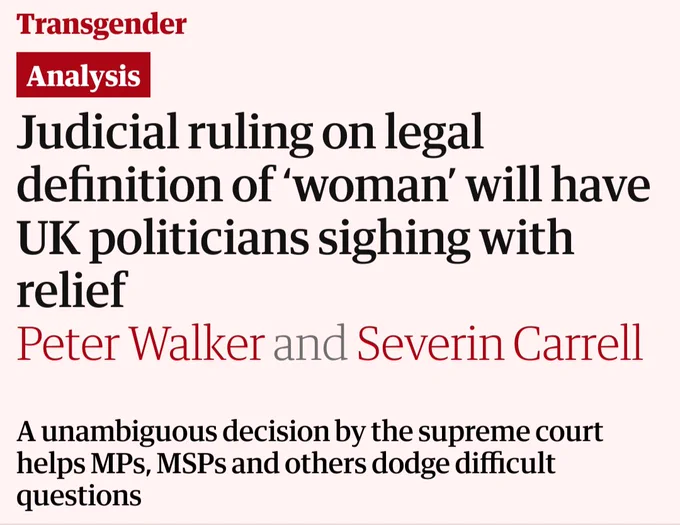 Guardian headline:

Transgender
Analysis
Judicial ruling on legal definition of ‘woman’ will have UK politicians sighing with relief
Peter Walker and Severin Carrell

A unambiguous decision by the supreme court helps MPs, MSPs and others dodge difficult questions