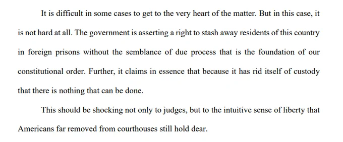 It is difficult in some cases to get to the very heart of the matter. But in this case, it is not hard at all. The government is asserting a right to stash away residents of this country in foreign prisons without the semblance of due process that is the foundation of our constitutional order. Further, it claims in essence that because it has rid itself of custody that there is nothing that can be done. This should be shocking not only to judges, but to the intuitive sense of liberty that Americans far removed from courthouses still hold dear.