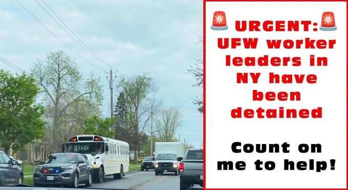 A photo of the Federal immigration authority car blocking the bus in upstate New York with the text "urgent UFW worker leaders in New York have been detained. Sogn the pledge.