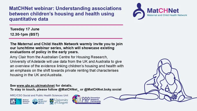 MatCHNet webinar: Understanding associations between children’s housing and health using quantitative data
Tuesday 17 June
12.30-1pm (BST)
The Maternal and Child Health Network warmly invite you to join our lunchtime webinar series, which will showcase existing evaluations of policy in the early years.
Amy Clair from the Australian Centre for Housing Research, University of Adelaide will use data from the UK and Australia to give an overview of the evidence linking children’s housing and health with an emphasis on the shift towards private renting that characterises housing in the UK and Australia.