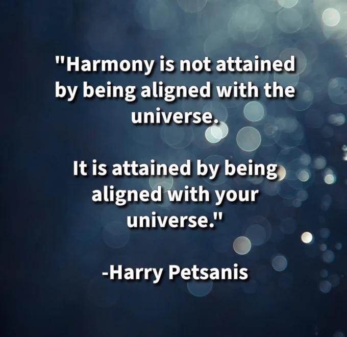 "Harmony is not attained by being aligned with the universe.

It is attained by being aligned with your universe."

-Harry Petsanis 

#InnerHarmony
#KnowYourUniverse
#AuthenticAlignment
#LiveYourTruth

“Harmony Comes from Aligning with Your Universe” by Harry Petsanis, Mindset Consultant