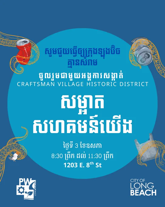 សូមជួយធ្វើឲ្យក្រុងឡុងប៊ិច
គ្មានសំរាម
ចូលរួមជាមួយអង្គការសង្កាត់ 
CRAFTSMAN VILLAGE Historic District
សម្អាត
សហគមន៍យើង
ថ្ងៃទី 3 ខែឧសភា

8:30 ព្រឹក ដល់ 11:30 ព្រឹក
1203 E. 8th St