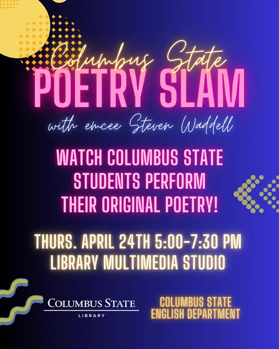 Rectangular graphic with a background of black to blue gradient and decorative elements of yellow, green, and blue. Yellow, pink, and blue neon-effect text in the foreground says: "Columbus State Poetry Slam with emcee Steven Waddell / Watch Columbus State students perform their original poetry! / Thurs. April 24th 5:00-7:30 PM / Library Multimedia Studio". The Columbus State Library logo is in the bottom left corner and the words "Columbus State English Department" are in the bottom left corner.
