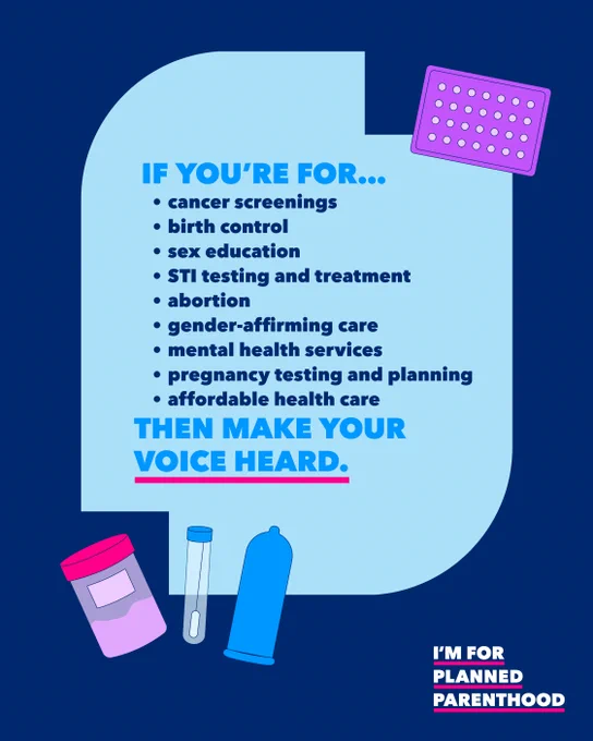 [image description: navy blue background with blue, purple, white, and red illustrations of sexual and reproductive health care items like birth control and condoms. Blue text: IF YOU'RE FOR... cancer screenings, birth control, sex education, STI testing and treatment, abortion, gender-affirming care, mental health services, pregnancy testing and planning, affordable health care... THEN MAKE YOUR VOICE HEARD.]