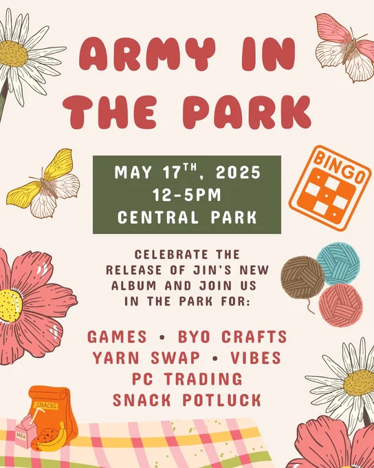 ARMY IN THE PARK. May 17th, 2025. 12-5pm. Central Park. Celebrate the release of Jin's new album and join us in the park for: games; BYO crafts; yarn swap; vibes; PC trading; snack potluck