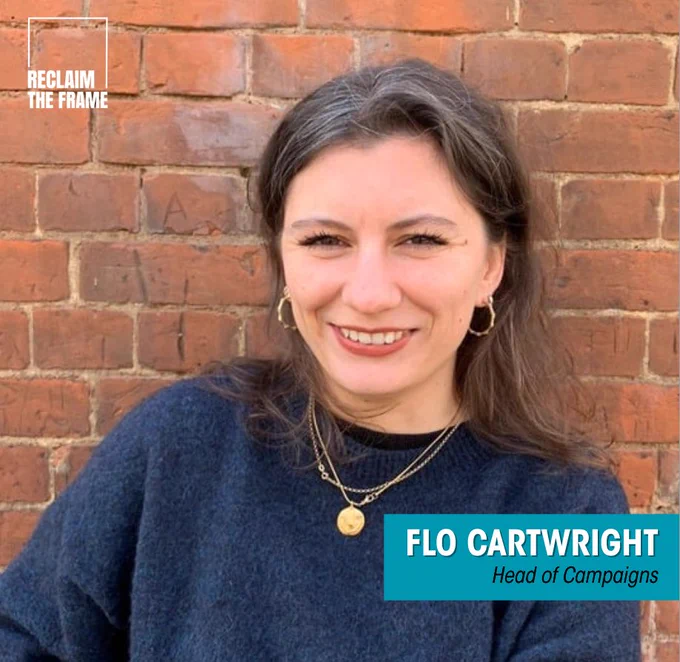 A photo of Flo Cartwright, smiling. She is wearing a navy blue blouse and standing in front of a brick wall. The Reclaim The Frame logo appears in the top left-hand corner. Text overlay reads: “Flo Cartwright – Head of Campaigns.