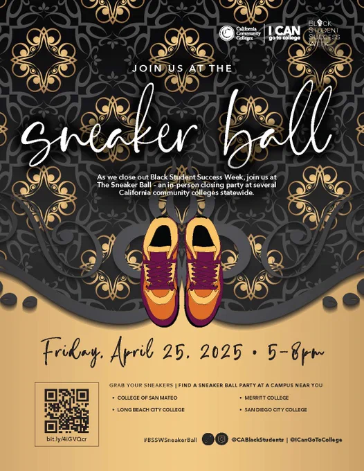 California Community Colleges logo, I CAN Go to College logo, and Black Student Success Week logo. As we close out Black Student Success Week, join us at the Sneaker Ball - an in-person closing party at several California community colleges statewide. Friday, April 25, 5-8pm. Grab your sneakers and find a Sneaker Ball Party near you: College of San Mateo, Long Beach City College, Merritt College, San Diego City College. #BSSWSneakerBall. @CABlackStudents. @ICamGoToCollege