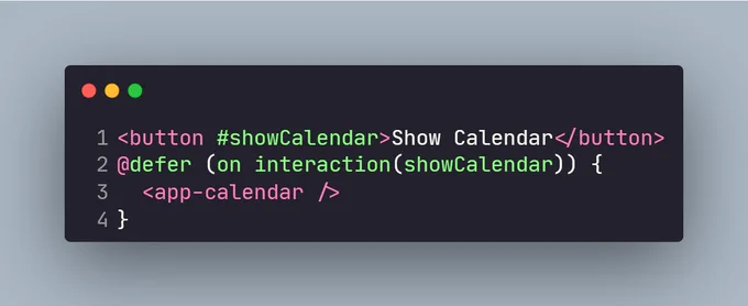 <button #showCalendar>Show Calendar</button>
@defer (on interaction(showCalendar)) {
  <app-calendar />
}