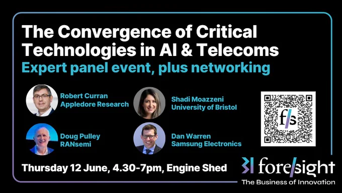 The Convergence of Critical Technologies in AI and Telecoms. Expert panel event, plus networking. Thursday 12 June, 4.30-7pm. Engine Shed, Bristol. Images of Robert Curran - Consulting Analyst, Appledore Research, Dr Shadi Moazzeni - Smart Internet Labs - University of Bristol, Doug Pulley - CTO and Co-founder, RANsemi and Dan Warren - Communications Research, Samsung Electronics. Foresight logo.  