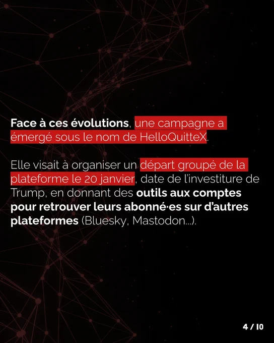 Face à ces évolutions, une campagne a émergé sous le nom de HelloQuitteX 4. Elle visait à organiser un départ groupé de la plateforme le 20 janvier, date de l’investiture de Trump, en donnant des outils aux comptes pour retrouver leurs abonné·es sur d’autres plateformes (Bluesky, Mastodon...).
