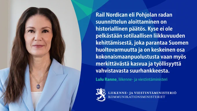 Liikenne- ja viestintäministeri Lulu Ranne ja sitaatti: "Rail Nordican eli Pohjolan radan suunnittelun aloittaminen on historiallinen päätös. Kyse ei ole pelkästään sotilaallisen liikkuvuuden kehittämisestä, joka parantaa Suomen huoltovarmuutta ja on keskeinen osa kokonaismaanpuolustusta, vaan myös merkittävästä kasvua ja työllisyyttä vahvistavasta suurhankkeesta."