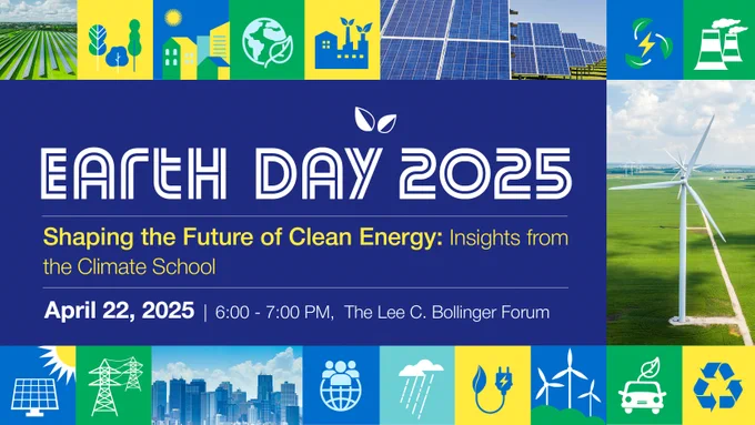 Various icons representing renewable energy with the text Earth Day 2025 - Shaping the Future of Clean Energy: Insights from the Climate School, April 22, 2025 6-7pm, The Lee C. Bollinger Forum
