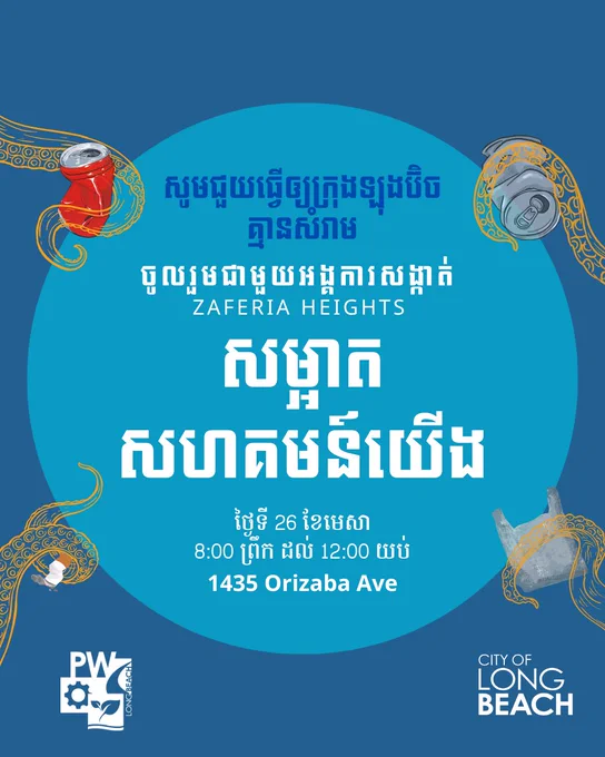 សូមជួយធ្វើឲ្យក្រុងឡុងប៊ិច
គ្មានសំរាម
ចូលរួមជាមួយអង្គការសង្កាត់ 
ZAFERIA HEIGHTS
សម្អាត
សហគមន៍យើង
ថ្ងៃទី 26 ខែមេសា
8:00 ព្រឹក ដល់ 12:00 យប់
1435 Orizaba Ave