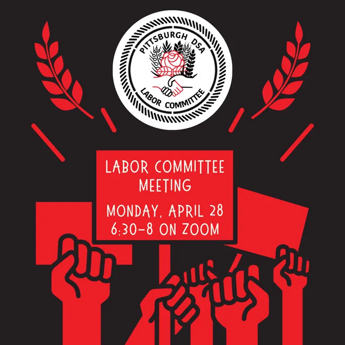 A black background. A white round logo with a handshake, rose, and wheat says Pittsburgh DSA Labor Committee. Red wheat is around it. Below are red fists holding red signs. One sign says Labor Committee Meeting, Monday, April 28, 6:30-8pm, Zoom