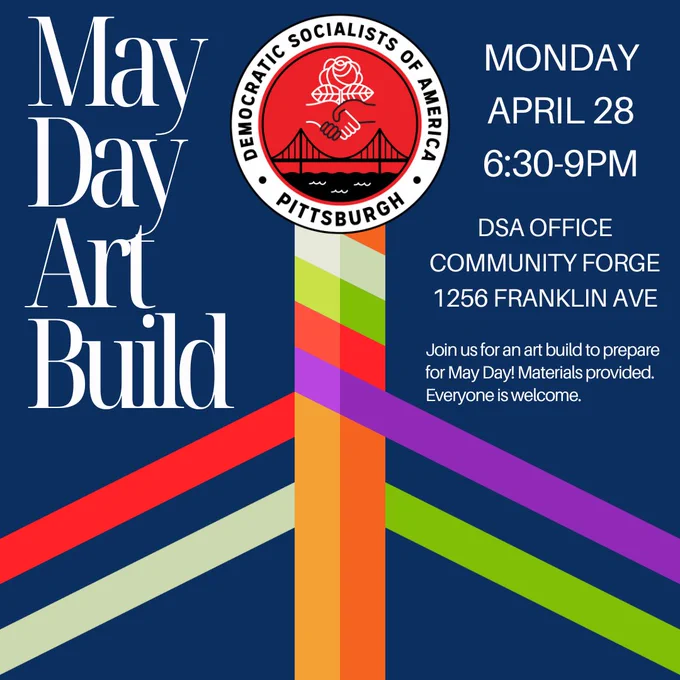 A dark blue background. In the middle is a may pole with the Pittsburgh DSA logo at the top and ribbons wrapped around it. White text says May Day Art Build, Monday, April 28, 6:30-9pm, DSA office, Community Forge, 1256 Franklin Ave, Join us for an art build to prepare for May Day! Materials provided. Everyone is welcome.