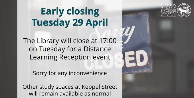 Digital poster stating: "Early closing Tuesday 29 April. The Library will close at 17:00 on Tuesday for a Distance Learning Reception event. Sorry for any inconvenience. Other study spaces at Keppel Street wil remain available as normal". A "Sorry we're closed" sign can be seen in the background, along with the LSHTM logo in the foreground.
