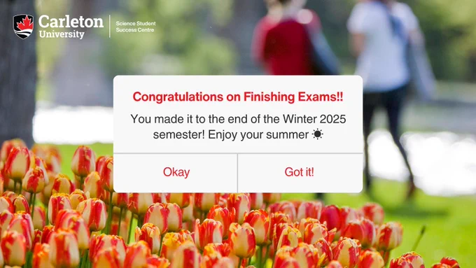 Post for Finishing Winter 2025 Exams. Image of tulips near river. Text notification box in middle of image. Text reads: Congratulations on Finishing Exams! You made it to the end of the Winter 2025 semester! Enjoy your summer (sunshine emoji). Okay. Got it! Carleton University | Science Student Success Centre. 