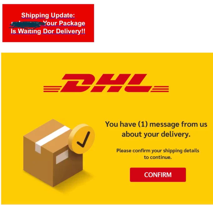 Text:-Shipping update your package is waiting Dor delivery !! 
DHL
you have  (1) message from us about your delivery.  
Please confirm your shipping details to continue 
CONFIRM 
Image of a box with a tick next to it .