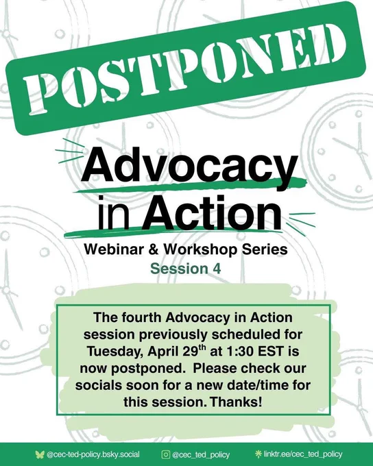 Alt text: A promotional flyer with a green “POSTPONED” banner diagonally across the top. The flyer is for the “Advocacy in Action” Webinar & Workshop Series, Session 4. The message reads: “The fourth Advocacy in Action session previously scheduled for Tuesday, April 29th at 1:30 EST is now postponed. Please check our socials soon for a new date/time for this session. Thanks!” At the bottom are three social media links: @cec-ted-policy.bsky.social, @cec_ted_policy on Instagram, and linktr.ee/cec_ted_policy. The background includes faint clock illustrations.