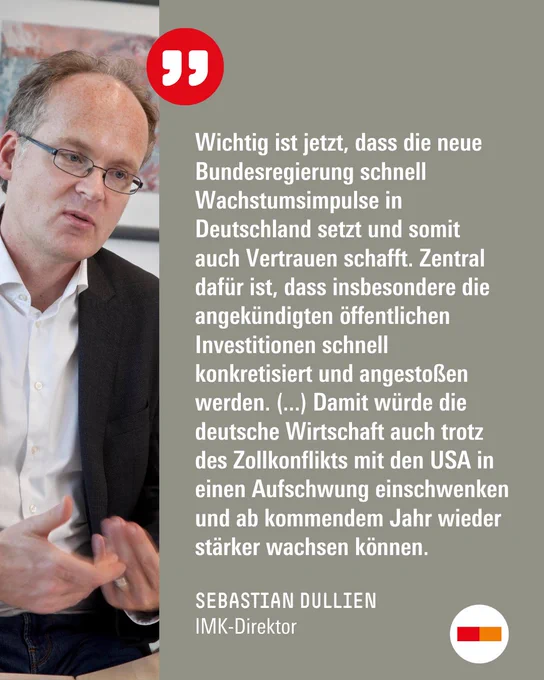 Zitat von IMK-Direktor Sebastian Dullien: "Wichtig ist jetzt, dass die neue Bundesregierung schnell Wachstumsimpulse in Deutschland setzt und somit auch Vertrauen schafft. Zentral dafür ist, dass insbesondere die angekündigten öffentlichen Investitionen schnell konkretisiert und angestoßen werden. (...) Damit würde die deutsche Wirtschaft auch trotz des Zollkonflikts mit den USA in einen Aufschwung einschwenken und ab kommendem Jahr wieder stärker wachsen können."
