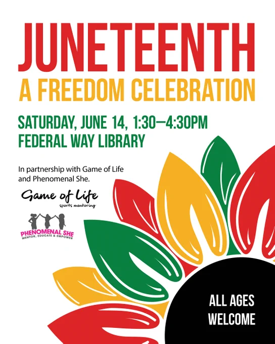 Juneteenth A Freedom Celebration 
Saturday, June 14, 1:30-4:30PM 
Federal Way Library 
In partnership with Game of Life and Phenomenal She. 
All ages welcome