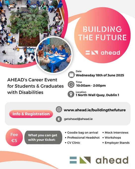 Building the Future advertisement with a line describing the event as “A unique Career Event for Students and Graduates with Disabilities or Specific Learning Difficulties” and the logo which has a gradient from pink to orange. Elements of the event including the workshops, employer stands, CV clinic and Get-A-Headshot are listed. More information and registration can be found at www.ahead.ie/buildingthefuture.