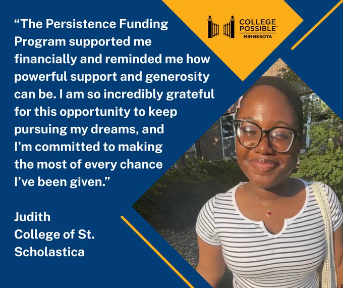 Image of a person named Judith smiling in the sunlight. A quote beside them reads: “The Persistence Funding Program supported me financially and reminded me how powerful and generous this opportunity can be. I am so incredibly grateful for the chance to keep pursuing my dreams, and I’m committed to making the most of every chance I’ve been given.” Below, the logo of College Possible Minnesota is visible.