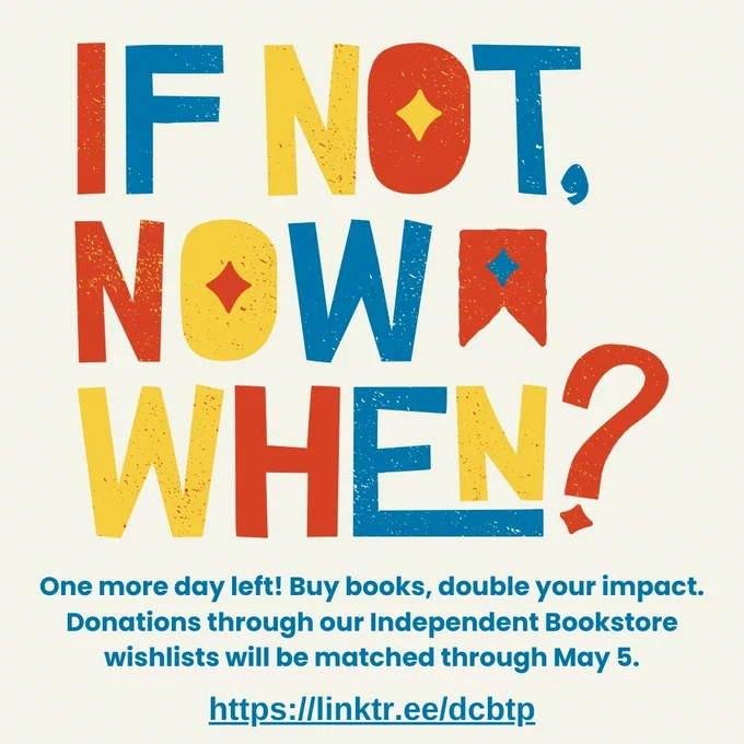 IF NOT NOW WHEN? One more day left! Buy books, double your impact. Donations through our Independent Bookstore wishlists will be matched through May 5. https://linktr.ee/dcbtp