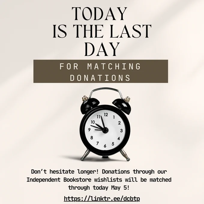 TODAY IS THE LAST DAY FOR MATCHING DONATIONS Don't hesitate longer! Donations through our Independent Bookstore wishlists will matched through today May 5! https://Linktr.ee/dcbtp
