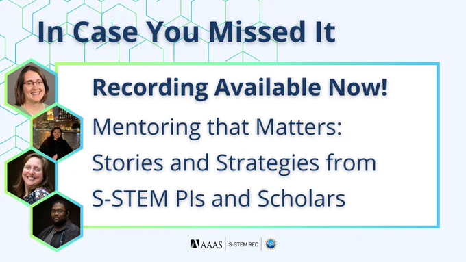 Title reads, "In Case You Missed It." Body text reads, "Recording Available Now! Mentoring that Matters: Stories and Strategies from S-STEM PIs and Scholars." Featured image is a headshot of Jessica Rettig, Carlia Lopez, Christin Monroe, and Anastasio inside of green-blue gradient hexagons. Light blue background with hexagon design. Logos at the bottom include: American Association for the Advancement of Science, S-STEM REC, and National Science Foundation.