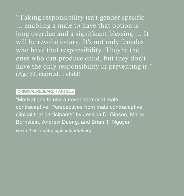 A quote emphasizing that taking responsibility for preventing pregnancy is not gender-specific. It states that enabling men to have contraceptive options is long overdue and would be revolutionary. While only women can physically bear children, the responsibility for preventing pregnancy should be shared. The quote is attributed to a 50-year-old, married individual with one child. The post references a research article titled "Motivations to use a novel hormonal male contraceptive: Perspectives from male contraceptive clinical trial participants" by Jessica D. Gipson, Marta Bornstein, Andrew Duong, and Brian T. Nguyen, published on contraceptionjournal.org.