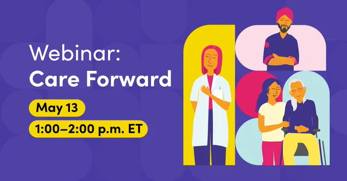 Illustrations featuring various healthcare providers (one wearing a lab coat, another wearing a paramedic uniform and a third caring for a patient). Text says: Webinar: Care Forward. May 13. 1:00-2:00 p.m. ET. 