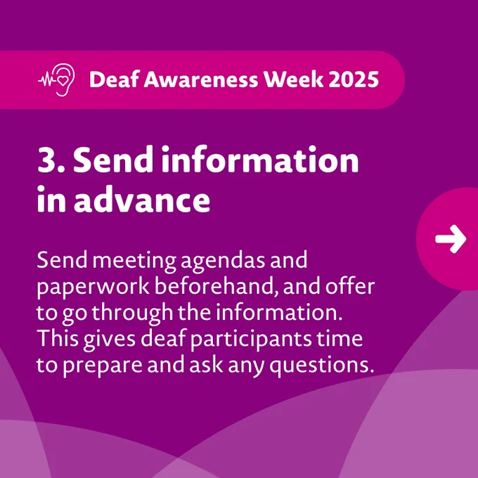 Image description: A purple graphic that provides a top tip about making work meetings deaf friendly. The tip, in white text, reads: "3. Send information in advance. Send meeting agendas and paperwork beforehand, and offer to go through the information. This gives deaf participants time to prepare and ask any questions."